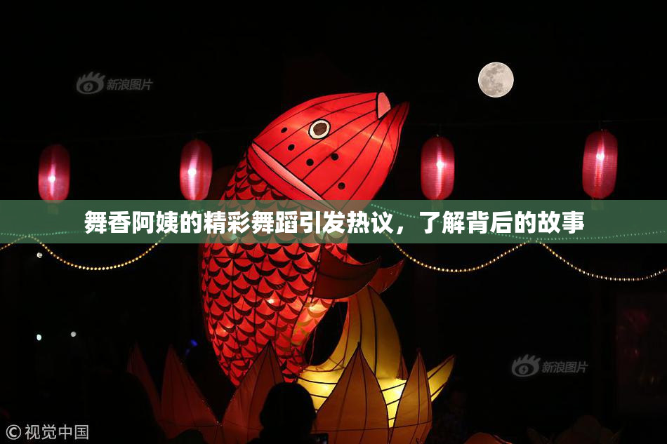 舞香阿姨的精彩舞蹈引发热议，了解背后的故事