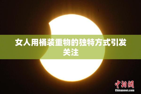 女人用桶装重物的独特方式引发关注