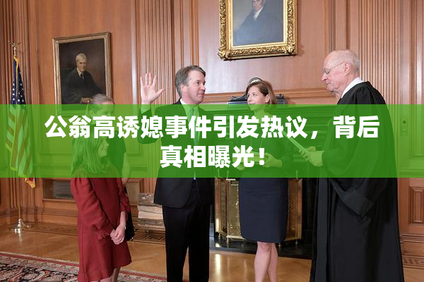 公翁高诱媳事件引发热议，背后真相曝光！