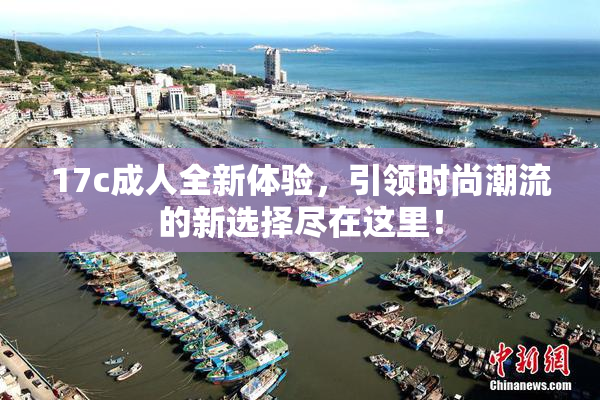 17c成人全新体验，引领时尚潮流的新选择尽在这里！