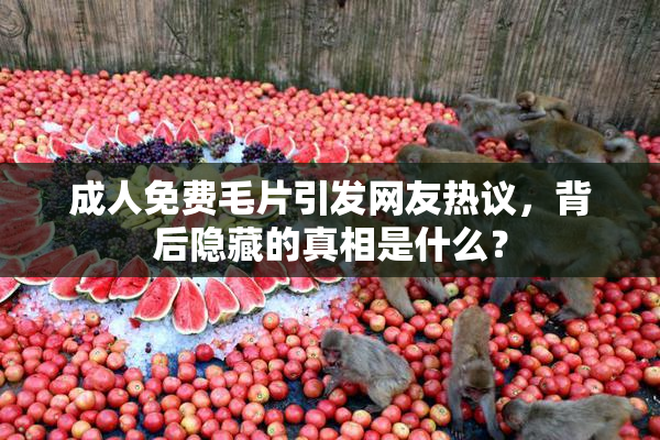 成人免费毛片引发网友热议，背后隐藏的真相是什么？