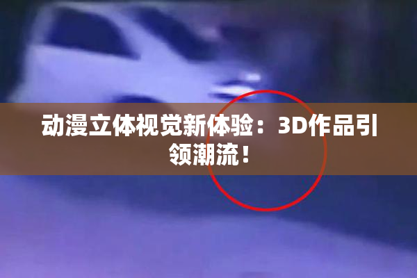 动漫立体视觉新体验：3D作品引领潮流！