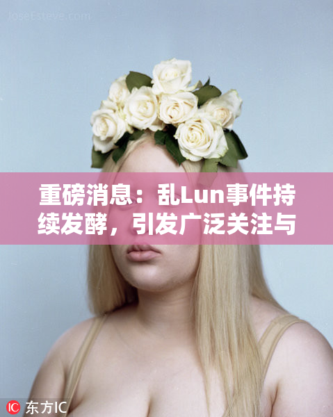 重磅消息：乱Lun事件持续发酵，引发广泛关注与讨论