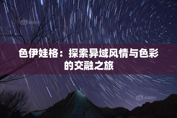 色伊娃格：探索异域风情与色彩的交融之旅