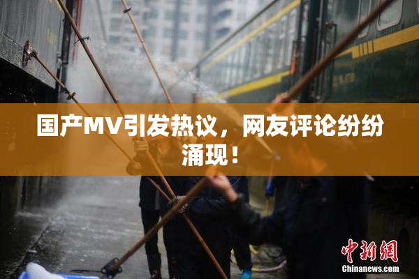 国产MV引发热议，网友评论纷纷涌现！