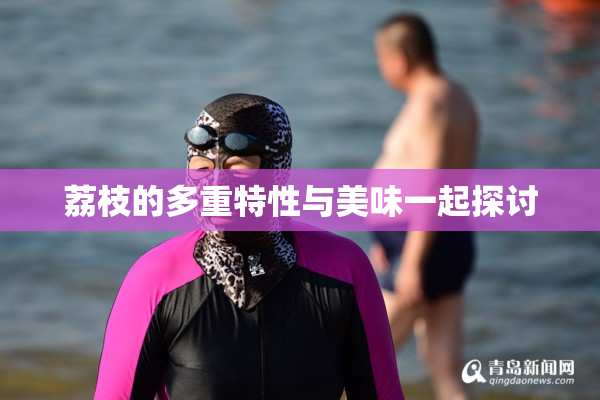 荔枝的多重特性与美味一起探讨