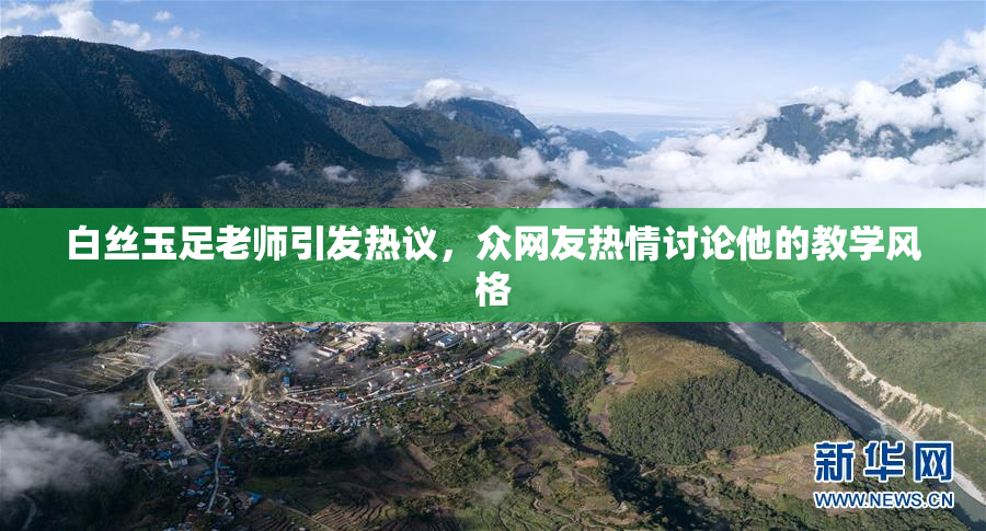 白丝玉足老师引发热议，众网友热情讨论他的教学风格