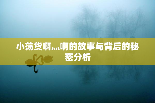 小荡货啊灬啊的故事与背后的秘密分析