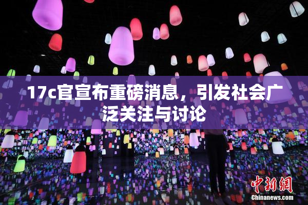 17c官宣布重磅消息，引发社会广泛关注与讨论