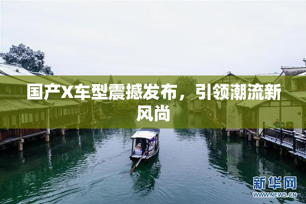 国产X车型震撼发布，引领潮流新风尚
