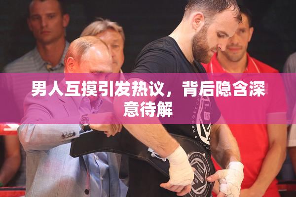 男人互摸引发热议，背后隐含深意待解