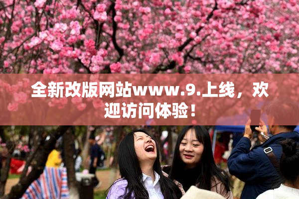 全新改版网站www.9.上线，欢迎访问体验！