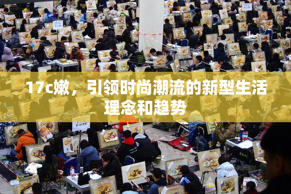 17c嫩，引领时尚潮流的新型生活理念和趋势