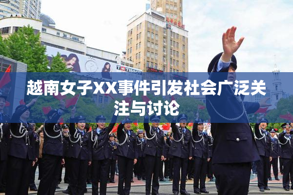 越南女子XX事件引发社会广泛关注与讨论