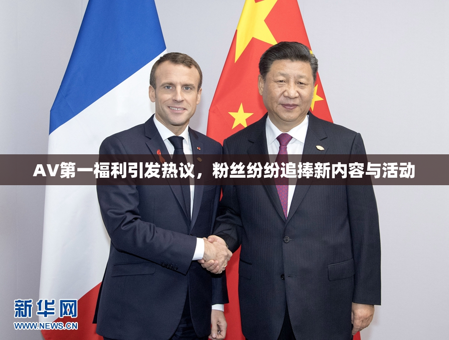 AV第一福利引发热议，粉丝纷纷追捧新内容与活动