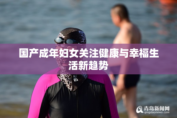 国产成年妇女关注健康与幸福生活新趋势