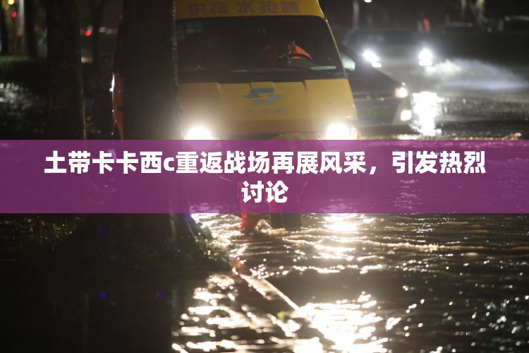 土带卡卡西c重返战场再展风采，引发热烈讨论
