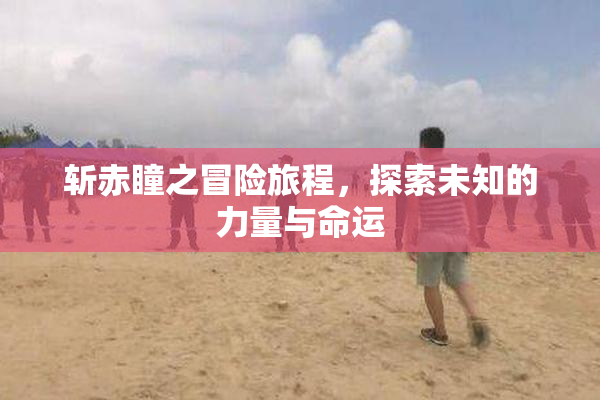 斩赤瞳之冒险旅程，探索未知的力量与命运