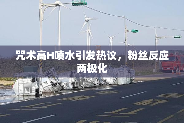 咒术高H喷水引发热议，粉丝反应两极化