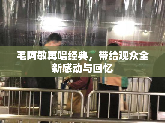 毛阿敏再唱经典，带给观众全新感动与回忆