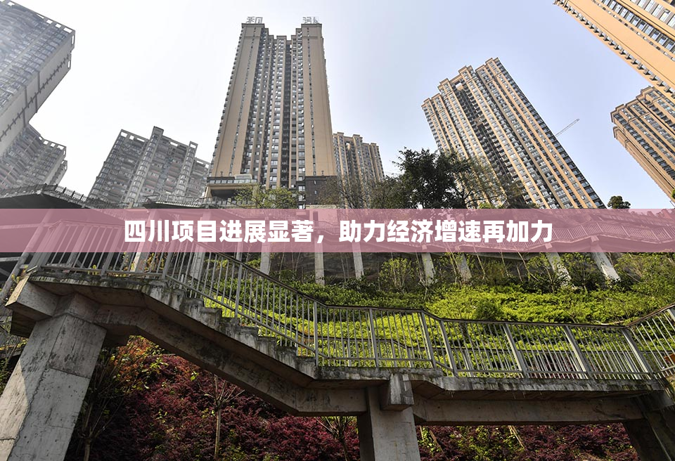 四川项目进展显著，助力经济增速再加力