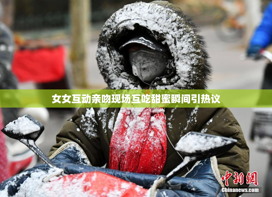 女女互动亲吻现场互吃甜蜜瞬间引热议