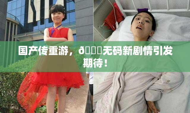 国产传重游，🔞无码新剧情引发期待！