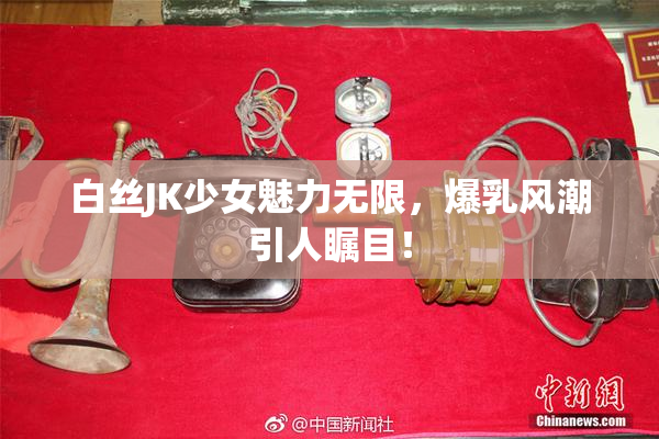 白丝JK少女魅力无限，爆乳风潮引人瞩目！