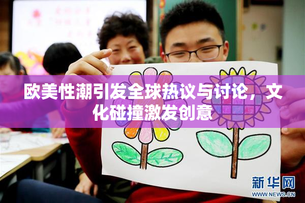 欧美性潮引发全球热议与讨论，文化碰撞激发创意