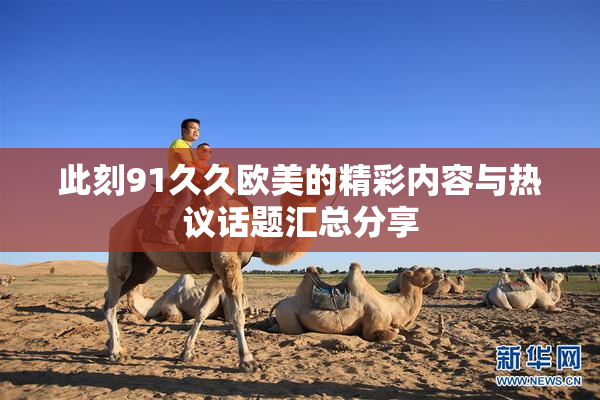 此刻91久久欧美的精彩内容与热议话题汇总分享