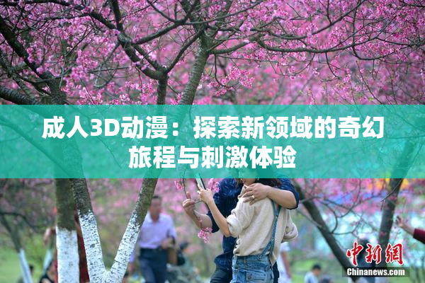 成人3D动漫：探索新领域的奇幻旅程与刺激体验