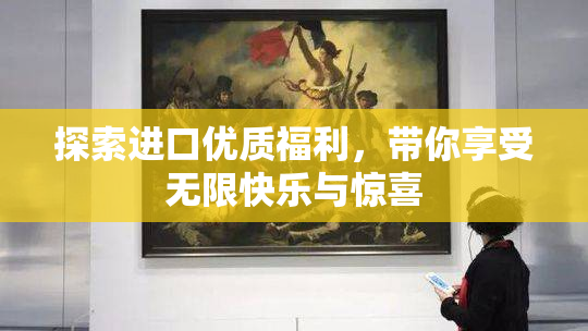 探索进口优质福利，带你享受无限快乐与惊喜
