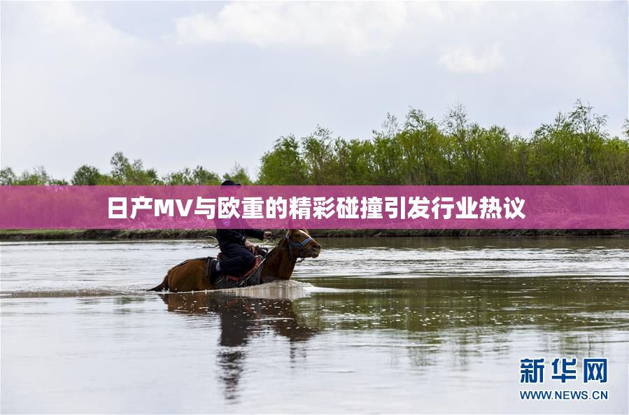 日产MV与欧重的精彩碰撞引发行业热议