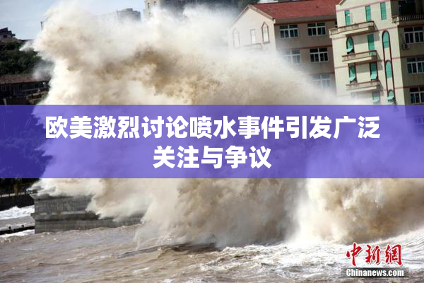 欧美激烈讨论喷水事件引发广泛关注与争议