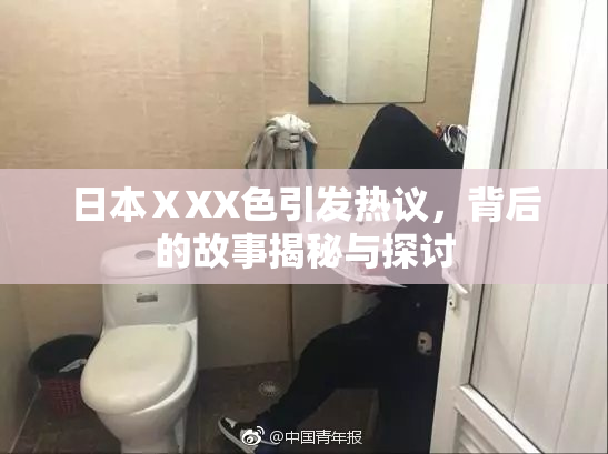 日本ⅩXX色引发热议，背后的故事揭秘与探讨