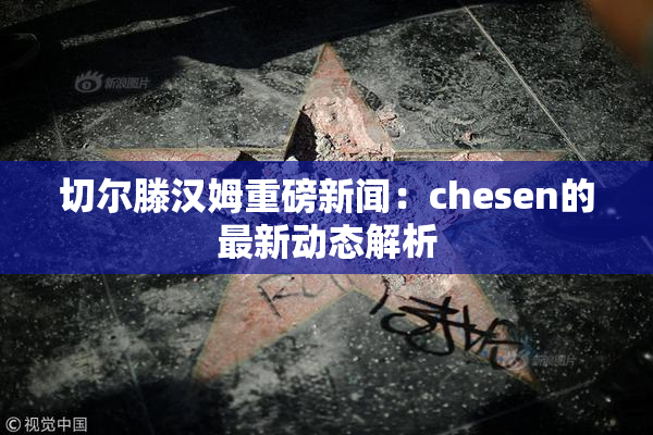 切尔滕汉姆重磅新闻：chesen的最新动态解析