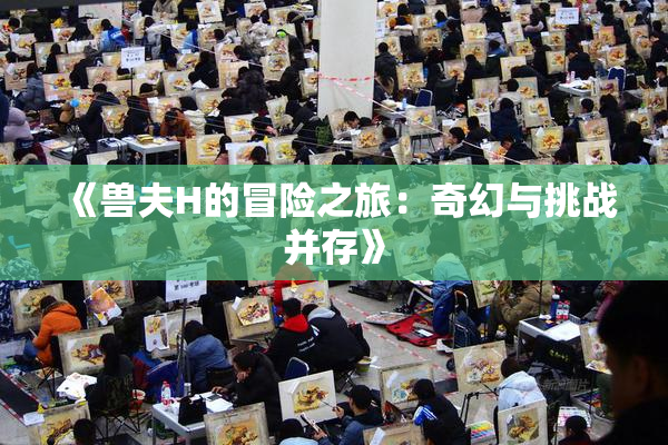 《兽夫H的冒险之旅：奇幻与挑战并存》