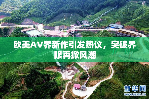 欧美AV界新作引发热议，突破界限再掀风潮