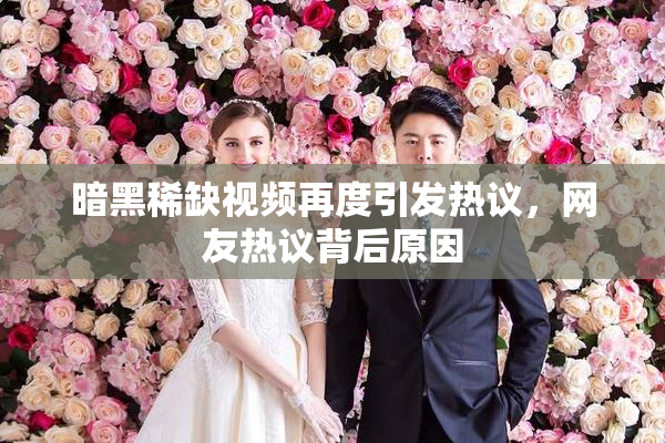 暗黑稀缺视频再度引发热议，网友热议背后原因