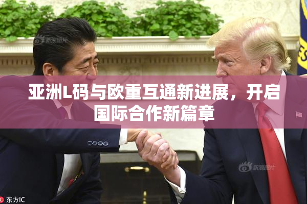 亚洲L码与欧重互通新进展，开启国际合作新篇章