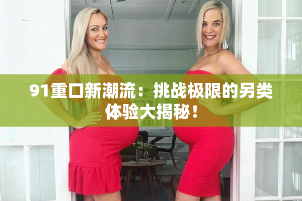 91重口新潮流：挑战极限的另类体验大揭秘！