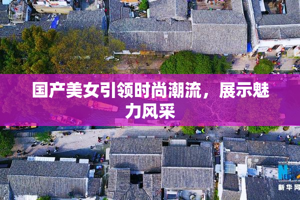 国产美女引领时尚潮流，展示魅力风采