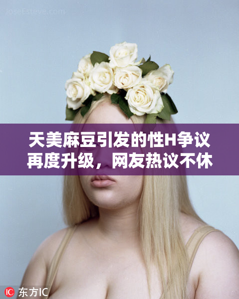 天美麻豆引发的性H争议再度升级，网友热议不休