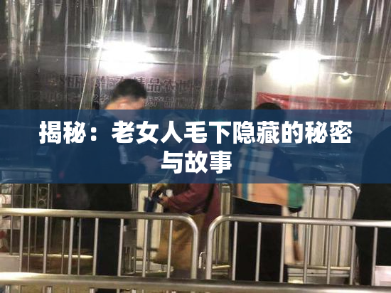 揭秘：老女人毛下隐藏的秘密与故事