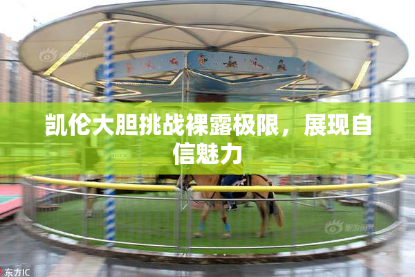 凯伦大胆挑战裸露极限，展现自信魅力