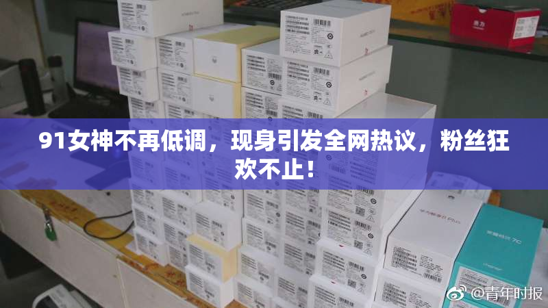 91女神不再低调，现身引发全网热议，粉丝狂欢不止！