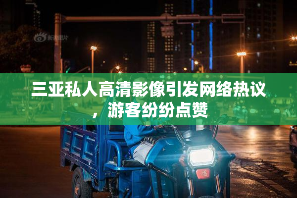 三亚私人高清影像引发网络热议，游客纷纷点赞
