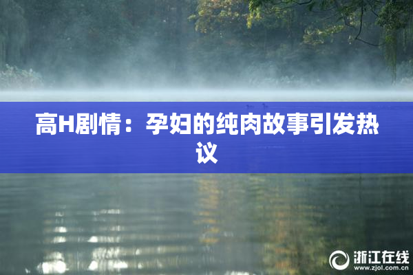 高H剧情：孕妇的纯肉故事引发热议
