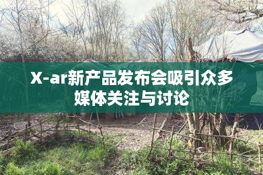X-ar新产品发布会吸引众多媒体关注与讨论