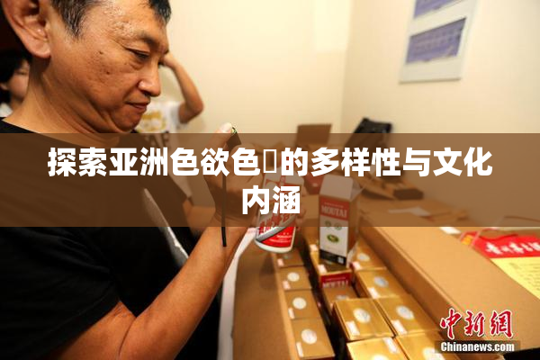 探索亚洲色欲色欱的多样性与文化内涵